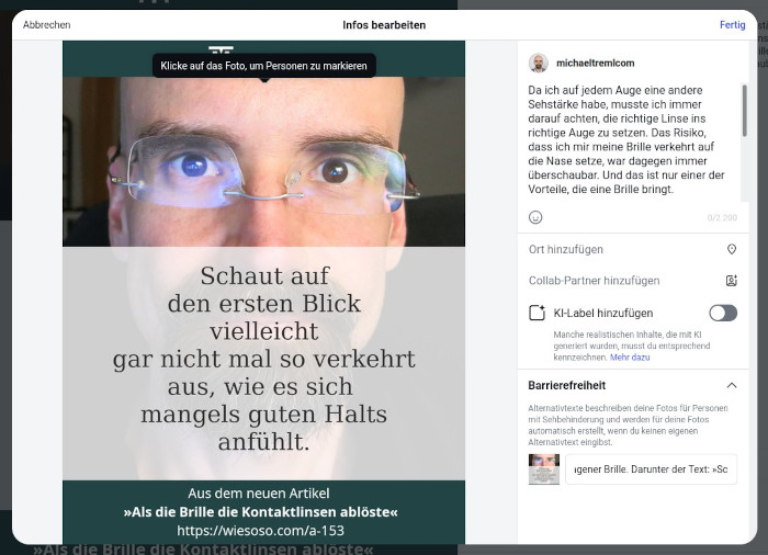 Instagram-Beitrag mit Foto, auf dem ich Brille verkehrt auf der Nase trage, mit dem Text »Schaut auf den ersten Blick vielleicht gar nicht mal so verkehrt aus, wie es sich mangels guten Halts anfühlt«, darunter ein Hinweis auf den zugehörigen Artikel. Rechts daneben kann man in einem Textfeld den zugehörigen Alternativ-Text bearbeiten, aber aus Platzgründen ist darin momentan nur folgendes lesbar: ›…gener Brille. Darunter der Text: » Sc…‹.